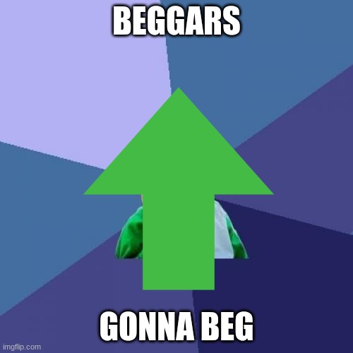 31 upvotes and I'll post this in fun | BEGGARS; GONNA BEG | image tagged in begging for upvotes | made w/ Imgflip meme maker