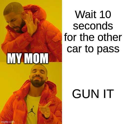 i swear moms really be goin zOoM | Wait 10 seconds for the other car to pass; MY MOM; GUN IT | image tagged in memes,drake hotline bling | made w/ Imgflip meme maker