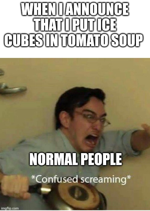 Ice in tomato soup | WHEN I ANNOUNCE THAT I PUT ICE CUBES IN TOMATO SOUP; NORMAL PEOPLE | image tagged in confused screaming | made w/ Imgflip meme maker