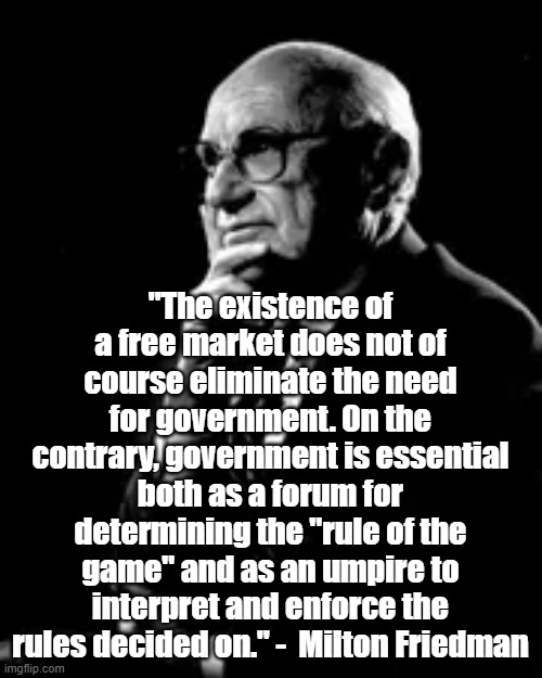 Need for government | "The existence of a free market does not of course eliminate the need for government. On the contrary, government is essential both as a forum for determining the "rule of the game" and as an umpire to interpret and enforce the rules decided on." -  Milton Friedman | image tagged in milton friedman,politics,government,free market | made w/ Imgflip meme maker