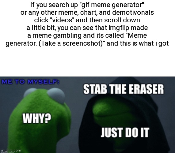 If you search up "gif meme generator" or any other meme, chart, and demotivonals click "videos" and then scroll down a little bit, you can see that imgflip made a meme gambling and its called "Meme generator. (Take a screencshot)" and this is what i got | image tagged in tag | made w/ Imgflip meme maker