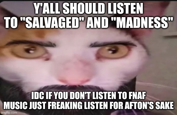 Do it or you like big black booty men covering you in ball grease | Y'ALL SHOULD LISTEN TO "SALVAGED" AND "MADNESS"; IDC IF YOU DON'T LISTEN TO FNAF MUSIC JUST FREAKING LISTEN FOR AFTON'S SAKE | image tagged in gigacat | made w/ Imgflip meme maker