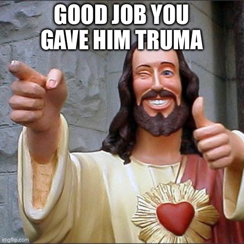 Buddy Christ Meme | GOOD JOB YOU GAVE HIM TRUMA | image tagged in memes,buddy christ | made w/ Imgflip meme maker