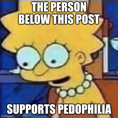 (gardi note: no i don't) | THE PERSON BELOW THIS POST; SUPPORTS PEDOPHILIA | image tagged in lisa simpson looking down | made w/ Imgflip meme maker