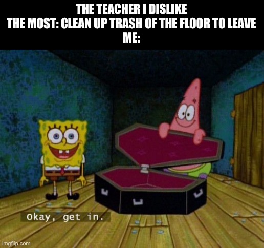 Okay Get In | THE TEACHER I DISLIKE THE MOST: CLEAN UP TRASH OF THE FLOOR TO LEAVE
ME: | image tagged in okay get in,school,teacher,teachers | made w/ Imgflip meme maker