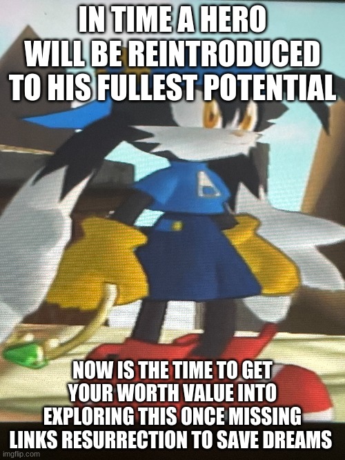 Klonoa is back & he's only going to get better than ever | IN TIME A HERO WILL BE REINTRODUCED TO HIS FULLEST POTENTIAL; NOW IS THE TIME TO GET YOUR WORTH VALUE INTO EXPLORING THIS ONCE MISSING LINKS RESURRECTION TO SAVE DREAMS | image tagged in klonoa,namco,bandai-namco,namco-bandai,bamco,smashbroscontender | made w/ Imgflip meme maker