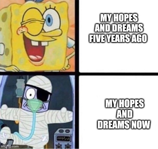 RIP my hopes and dreams | MY HOPES AND DREAMS FIVE YEARS AGO; MY HOPES AND DREAMS NOW | image tagged in spongebob injury meme | made w/ Imgflip meme maker