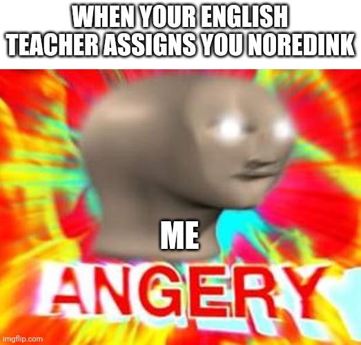 Noredink makes me angry | WHEN YOUR ENGLISH TEACHER ASSIGNS YOU NOREDINK; ME | image tagged in surreal angery | made w/ Imgflip meme maker