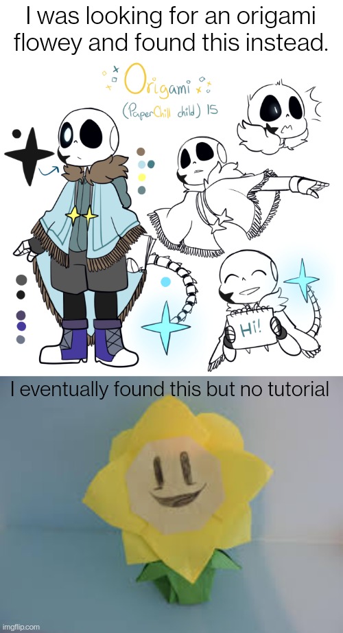 I was looking for an origami flowey and found this instead. I eventually found this but no tutorial | made w/ Imgflip meme maker