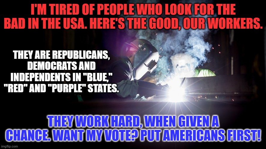 Castoffs from Monarchies and Dictatorships built, and kept, The Land of the Free. | I'M TIRED OF PEOPLE WHO LOOK FOR THE BAD IN THE USA. HERE'S THE GOOD, OUR WORKERS. THEY ARE REPUBLICANS, DEMOCRATS AND INDEPENDENTS IN "BLUE," "RED" AND "PURPLE" STATES. THEY WORK HARD, WHEN GIVEN A CHANCE. WANT MY VOTE? PUT AMERICANS FIRST! | image tagged in politics | made w/ Imgflip meme maker