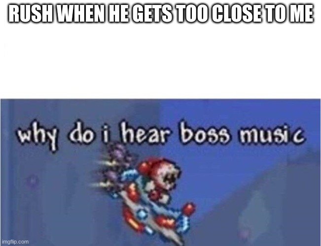 rush hears boss music | RUSH WHEN HE GETS TOO CLOSE TO ME | image tagged in why do i hear boss music | made w/ Imgflip meme maker