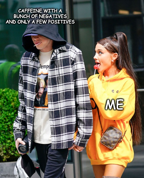 Caffeine | CAFFEINE WITH A BUNCH OF NEGATIVES AND ONLY A FEW POSITIVES; ME | image tagged in ariana grande and pete davidson | made w/ Imgflip meme maker