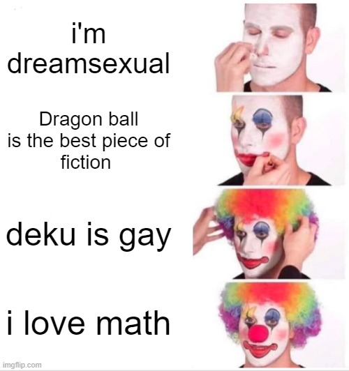 Clown Applying Makeup | i'm dreamsexual; Dragon ball is the best piece of
fiction; deku is gay; i love math | image tagged in memes,clown applying makeup,anime,dream,minecraft,mha | made w/ Imgflip meme maker