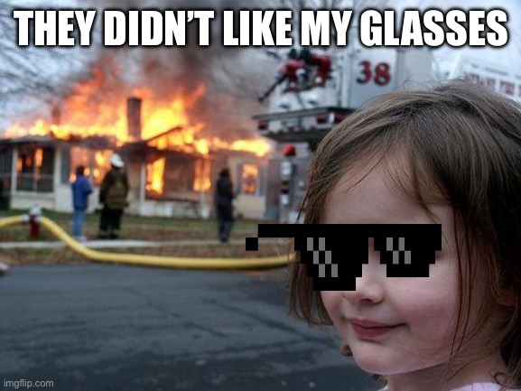 Oh ya | THEY DIDN’T LIKE MY GLASSES | image tagged in memes,disaster girl | made w/ Imgflip meme maker