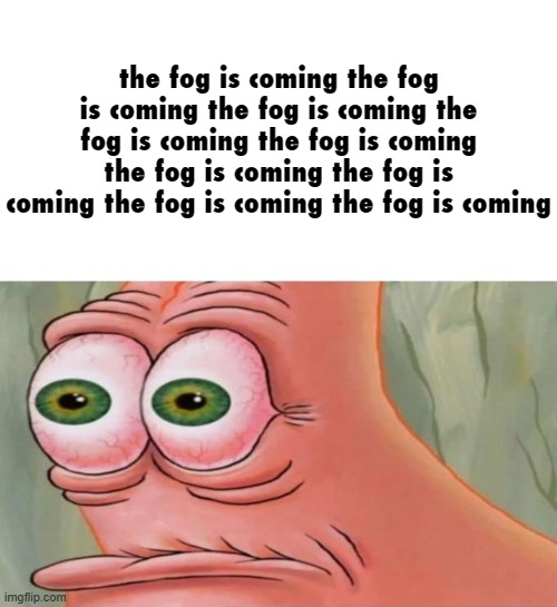 the fog is coming the fog is coming the fog is coming the fog is coming | the fog is coming the fog is coming the fog is coming the fog is coming the fog is coming the fog is coming the fog is coming the fog is coming the fog is coming | made w/ Imgflip meme maker