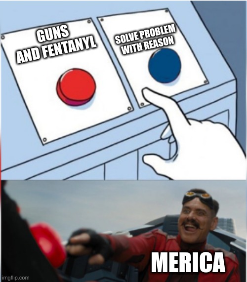 Robotnik Pressing Red Button | SOLVE PROBLEM WITH REASON; GUNS AND FENTANYL; MERICA | image tagged in robotnik pressing red button | made w/ Imgflip meme maker