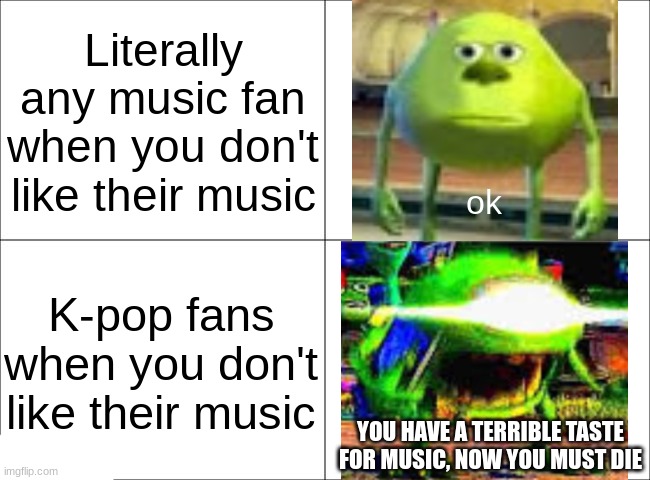 K-pop people :/ | Literally any music fan when you don't like their music; ok; K-pop fans when you don't like their music; YOU HAVE A TERRIBLE TASTE FOR MUSIC, NOW YOU MUST DIE | image tagged in 4 panel comic,mike wazowski,kpop fans be like | made w/ Imgflip meme maker