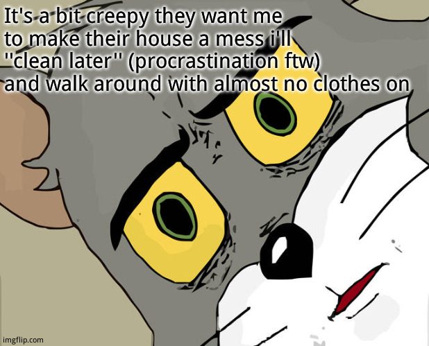 When someone tells me to make myself  at home | It's a bit creepy they want me to make their house a mess i'll ''clean later'' (procrastination ftw) and walk around with almost no clothes on | image tagged in memes,unsettled tom | made w/ Imgflip meme maker