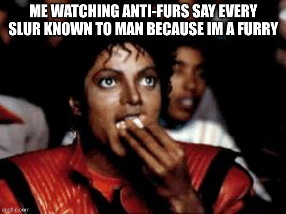 I never thought I'd say this, but being bullied online by anti-furs is fun because I get to see their creativity in insults. | ME WATCHING ANTI-FURS SAY EVERY SLUR KNOWN TO MAN BECAUSE IM A FURRY | image tagged in michael jackson eating popcorn | made w/ Imgflip meme maker