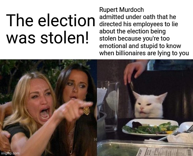 Woman Yelling At Cat Meme | Rupert Murdoch admitted under oath that he directed his employees to lie about the election being stolen because you're too emotional and stupid to know when billionaires are lying to you; The election was stolen! | image tagged in memes,woman yelling at cat,scumbag republicans,terrorists,terrorism,white trash | made w/ Imgflip meme maker