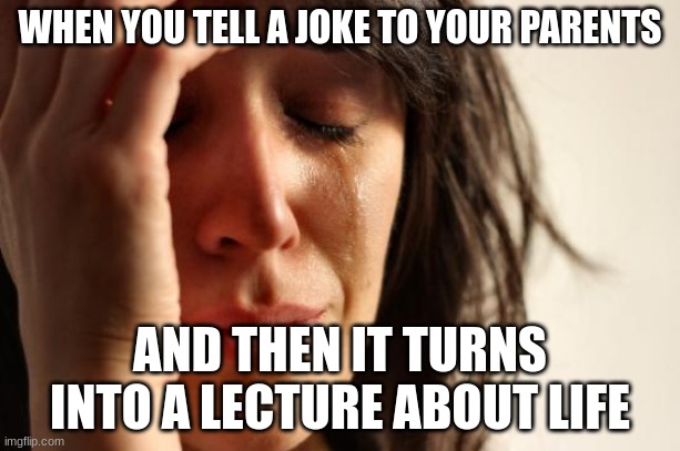 anyone had this happen to them | WHEN YOU TELL A JOKE TO YOUR PARENTS; AND THEN IT TURNS INTO A LECTURE ABOUT LIFE | image tagged in memes,first world problems | made w/ Imgflip meme maker