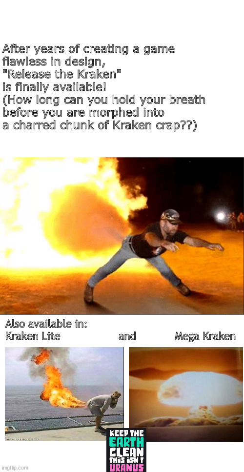 Now available | After years of creating a game 
flawless in design,
"Release the Kraken"
is finally available!
(How long can you hold your breath before you are morphed into a charred chunk of Kraken crap??); Also available in:
Kraken Lite                  and            Mega Kraken | image tagged in memes,kraken,fun | made w/ Imgflip meme maker