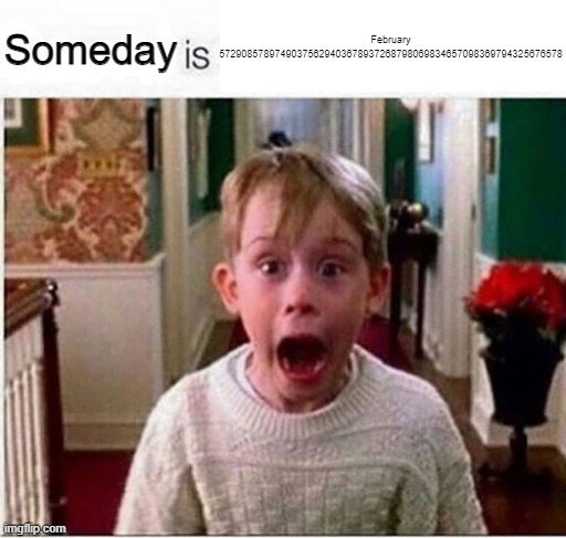 Tomorrow is | February 57290857897490375629403678937268798069834657098369794325676578; Someday | image tagged in bruh,lol,why are you reading this,you have been eternally cursed for reading the tags | made w/ Imgflip meme maker