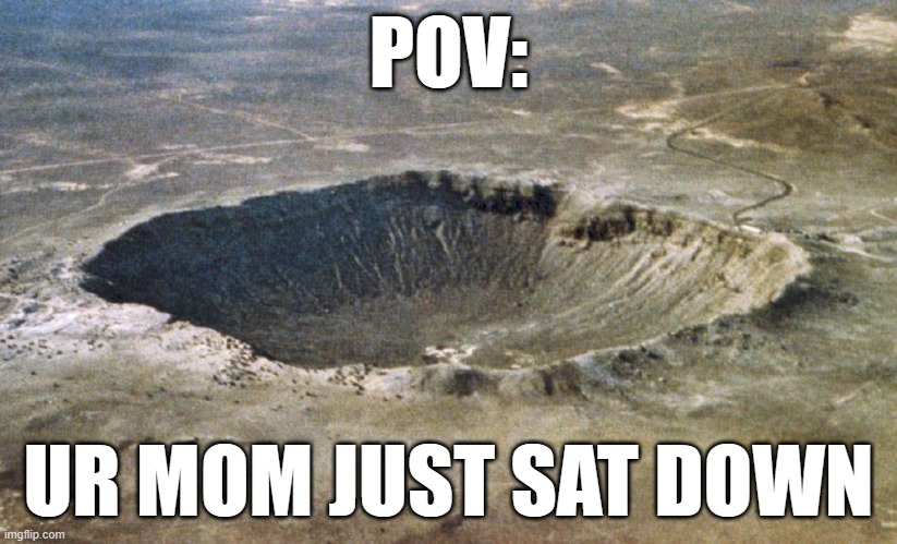 Idk if "ur mom" jokes are dead nowadays, but here's one anyways >:D | POV:; UR MOM JUST SAT DOWN | image tagged in crater | made w/ Imgflip meme maker