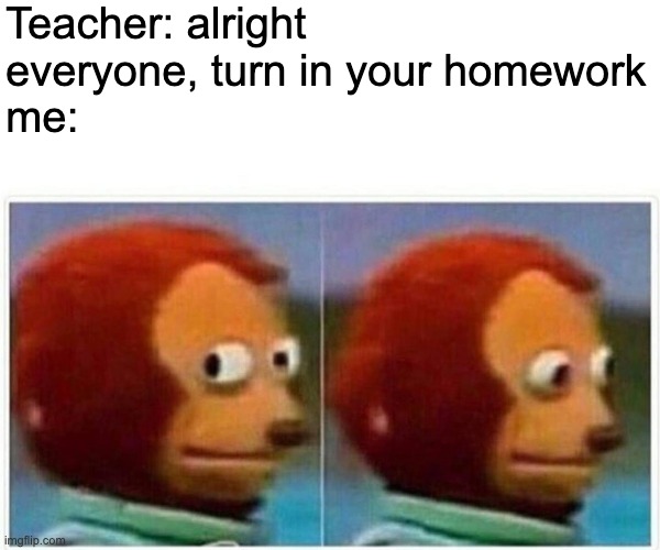 homework | Teacher: alright everyone, turn in your homework
me: | image tagged in memes,monkey puppet,homework | made w/ Imgflip meme maker