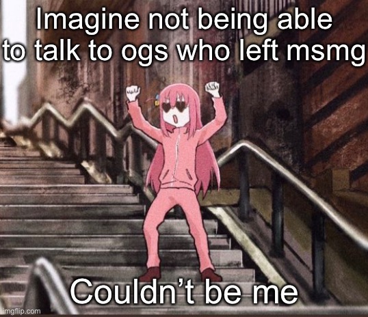 Talking with bombhands and bubo rn | Imagine not being able to talk to ogs who left msmg; Couldn’t be me | image tagged in bocchi | made w/ Imgflip meme maker