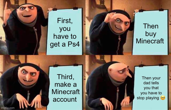 Minecraft | First, you have to get a Ps4; Then buy Minecraft; Third, make a Minecraft account; Then your dad tells you that you have to stop playing 🥺 | image tagged in memes,gru's plan | made w/ Imgflip meme maker