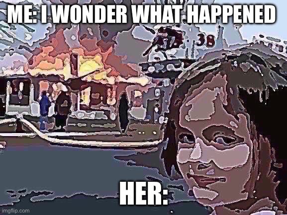 Disaster Girl | ME: I WONDER WHAT HAPPENED; HER: | image tagged in memes,disaster girl | made w/ Imgflip meme maker