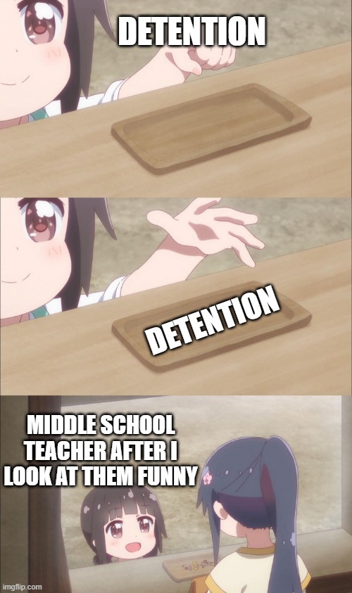 oh noes | DETENTION; DETENTION; MIDDLE SCHOOL TEACHER AFTER I LOOK AT THEM FUNNY | image tagged in one please | made w/ Imgflip meme maker