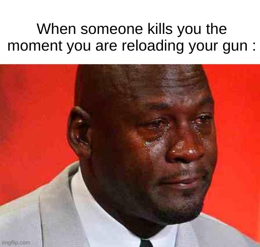 Goofy ahh campers | When someone kills you the moment you are reloading your gun : | image tagged in crying michael jordan | made w/ Imgflip meme maker
