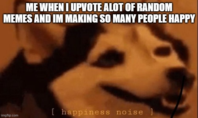 I like upvoting new memes | ME WHEN I UPVOTE ALOT OF RANDOM MEMES AND IM MAKING SO MANY PEOPLE HAPPY | image tagged in happiness noise,upvote | made w/ Imgflip meme maker