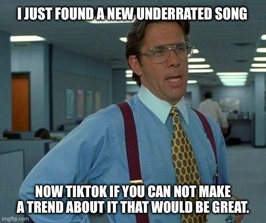 happens to me with most of my favorite songs | I JUST FOUND A NEW UNDERRATED SONG; NOW TIKTOK IF YOU CAN NOT MAKE A TREND ABOUT IT THAT WOULD BE GREAT. | image tagged in memes,that would be great,music | made w/ Imgflip meme maker