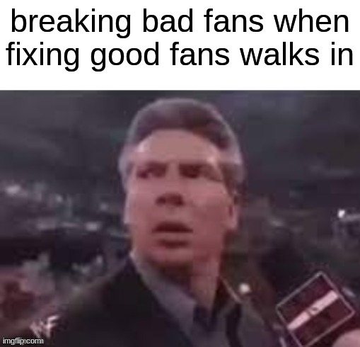 fixing good>> | breaking bad fans when fixing good fans walks in | image tagged in x when x walks in | made w/ Imgflip meme maker