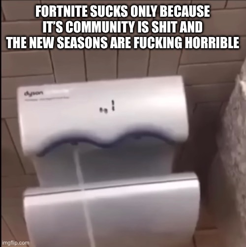 Piss | FORTNITE SUCKS ONLY BECAUSE IT’S COMMUNITY IS SHIT AND THE NEW SEASONS ARE FUСKING HORRIBLE | image tagged in piss | made w/ Imgflip meme maker