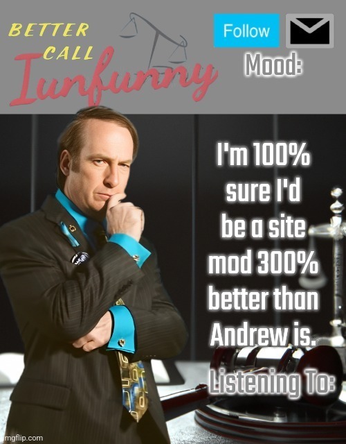 iUnFunny's Better Call Saul template thx iUnFunny | I'm 100% sure I'd be a site mod 300% better than Andrew is. | image tagged in iunfunny's better call saul template thx iunfunny | made w/ Imgflip meme maker