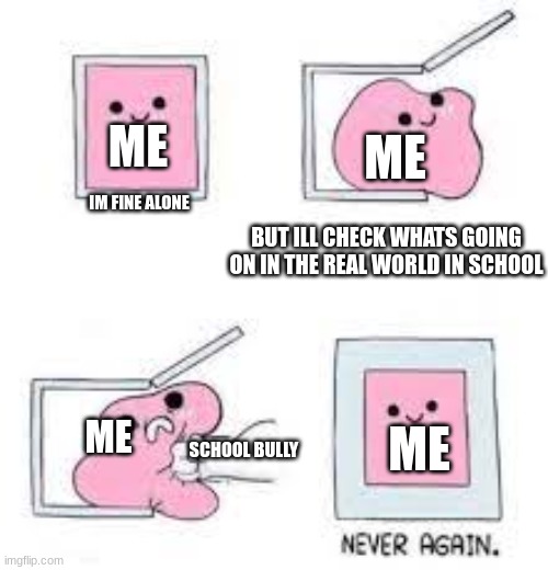 Happens all the time | ME; ME; IM FINE ALONE; BUT ILL CHECK WHATS GOING ON IN THE REAL WORLD IN SCHOOL; ME; ME; SCHOOL BULLY | image tagged in never again | made w/ Imgflip meme maker