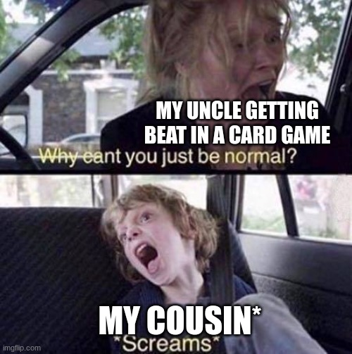 Why Can't You Just Be Normal | MY UNCLE GETTING BEAT IN A CARD GAME; MY COUSIN* | image tagged in why can't you just be normal | made w/ Imgflip meme maker