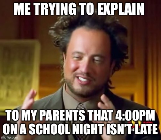 Ancient Aliens Meme | ME TRYING TO EXPLAIN; TO MY PARENTS THAT 4:00PM ON A SCHOOL NIGHT ISN’T LATE | image tagged in memes,ancient aliens | made w/ Imgflip meme maker