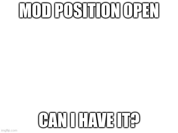 MOD POSITION OPEN; CAN I HAVE IT? | made w/ Imgflip meme maker