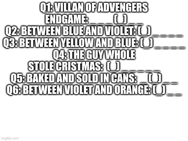 worked hard on this shitpost | Q1: VILLAN OF ADVENGERS ENDGAME: _ _ _ (_) _ _
Q2: BETWEEN BLUE AND VIOLET: (_) _ _ _ _
Q3: BETWEEN YELLOW AND BLUE: (_) _ _ _ _
Q4: THE GUY WHOLE STOLE CRISTMAS:  (_) _ _ _ _ _
Q5: BAKED AND SOLD IN CANS:  _ (_) _ _
Q6: BETWEEN VIOLET AND ORANGE: (_) _ _ | made w/ Imgflip meme maker