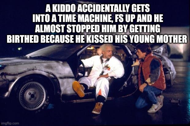Back to the future | A KIDDO ACCIDENTALLY GETS INTO A TIME MACHINE, FS UP AND HE ALMOST STOPPED HIM BY GETTING BIRTHED BECAUSE HE KISSED HIS YOUNG MOTHER | image tagged in back to the future | made w/ Imgflip meme maker