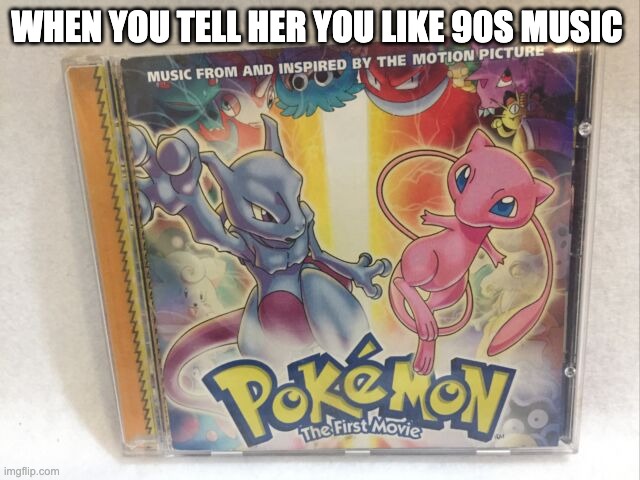 WHEN YOU TELL HER YOU LIKE 90S MUSIC | image tagged in pokemon,anime,anime meme,movies,90s kids | made w/ Imgflip meme maker