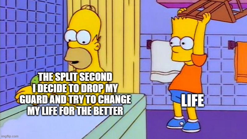 Instant Whammy | LIFE; THE SPLIT SECOND I DECIDE TO DROP MY GUARD AND TRY TO CHANGE MY LIFE FOR THE BETTER | image tagged in bart hitting homer with a chair | made w/ Imgflip meme maker