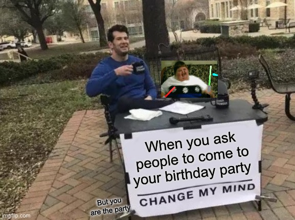 Change My Mind Meme | When you ask people to come to your birthday party; But you are the party | image tagged in memes,change my mind | made w/ Imgflip meme maker