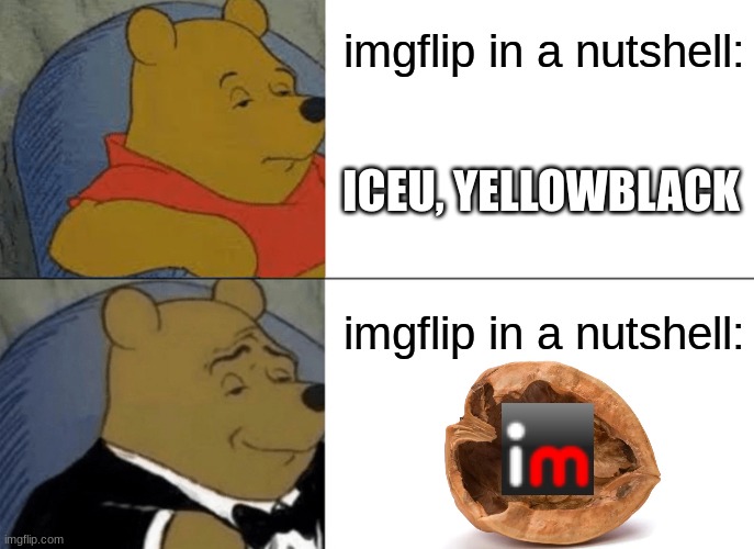 Breh can you plz up vote this? Im not upvote begging... | imgflip in a nutshell:; ICEU, YELLOWBLACK; imgflip in a nutshell: | image tagged in memes,tuxedo winnie the pooh | made w/ Imgflip meme maker