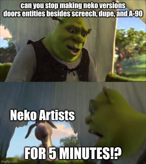 shrek lol | can you stop making neko versions doors entities besides screech, dupe, and A-90; Neko Artists; FOR 5 MINUTES!? | image tagged in shrek five minutes | made w/ Imgflip meme maker
